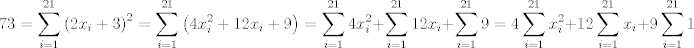 TEX: $$73=\sum\limits_{i=1}^{21}{\left( 2x_{i}+3 \right)^{2}}=\sum\limits_{i=1}^{21}{\left( 4x_{i}^{2}+12x_{i}+9 \right)}=\sum\limits_{i=1}^{21}{4x_{i}^{2}}+\sum\limits_{i=1}^{21}{12x_{i}}+\sum\limits_{i=1}^{21}{9}=4\sum\limits_{i=1}^{21}{x_{i}^{2}}+12\sum\limits_{i=1}^{21}{x_{i}}+9\sum\limits_{i=1}^{21}{1}$$