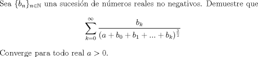 TEX: \noindent Sea $\{ b_n \}_{n \in \mathbb{N}}$ una sucesin de nmeros reales no negativos. <br />Demuestre que <br />$$ \sum_{k=0}^{\infty} \frac{b_k}{(a+b_0+b_1+...+b_k)^\frac{3}{2}} $$<br />Converge para todo real $a >0 $.