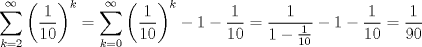 TEX: $$\sum\limits_{k=2}^{\infty }{\left( \frac{1}{10} \right)}^{k}=\sum\limits_{k=0}^{\infty }{\left( \frac{1}{10} \right)^{k}-1-\frac{1}{10}=\frac{1}{1-\frac{1}{10}}}-1-\frac{1}{10}=\frac{1}{90}$$