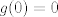 TEX: $g(0)=0$