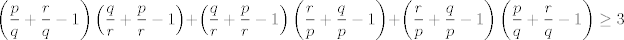 TEX: $$\left( \frac{p}{q}+\frac{r}{q}-1 \right)\left( \frac{q}{r}+\frac{p}{r}-1 \right)+\left( \frac{q}{r}+\frac{p}{r}-1 \right)\left( \frac{r}{p}+\frac{q}{p}-1 \right)+\left( \frac{r}{p}+\frac{q}{p}-1 \right)\left( \frac{p}{q}+\frac{r}{q}-1 \right)\ge 3$$