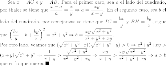 TEX: Sea $x=AC$ e $y=AB$. Para el primer caso, sea $a$ el lado del cuadrado, por thales se tiene que $\dfrac{x-a}{a}=\dfrac{x}{y}\Rightarrow a=\dfrac{xy}{x+y}$. En el segundo caso, sea $b$ el lado del cuadrado, por semejanzas se tiene que $IC=\dfrac{bx}{y}$ y $BH=\dfrac{by}{x}$, sigue que $\left(\dfrac{bx}{y}+b+\dfrac{by}{x}\right)^2 = x^2+y^2\Rightarrow b=\dfrac{xy\sqrt{x^2+y^2}}{x^2+y^2+xy}$.\\<br />Por otro lado, veamos que $(\sqrt{x^2+y^2}-x)(\sqrt{x^2+y^2}-y)>0\Rightarrow x^2+y^2+xy>(x+y)\sqrt{x^2+y^2}\Rightarrow \dfrac{1}{x+y}>\dfrac{\sqrt{x^2+y^2}}{x^2+y^2+xy}\Rightarrow \dfrac{xy}{x+y}>\dfrac{xy\sqrt{x^2+y^2}}{x^2+y^2+xy}\Rightarrow a>b$ que es lo que quera $\blacksquare$