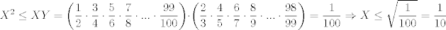 TEX: $$X^{2}\le XY=\left( \frac{1}{2}\cdot \frac{3}{4}\cdot \frac{5}{6}\cdot \frac{7}{8}\cdot ...\cdot \frac{99}{100} \right)\cdot \left( \frac{2}{3}\cdot \frac{4}{5}\cdot \frac{6}{7}\cdot \frac{8}{9}\cdot ...\cdot \frac{98}{99} \right)=\frac{1}{100}\Rightarrow X\le \sqrt{\frac{1}{100}}=\frac{1}{10}$$