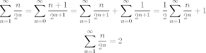 TEX: $$\sum_{n=1}^{\infty}\frac{n}{2^n}=\sum_{n=0}^{\infty}\frac{n+1}{2^{n+1}}=\sum_{n=1}^{\infty}\frac{n}{2^{n+1}}+\sum_{n=0}^\infty\frac{1}{2^{n+1}}=\frac{1}{2}\sum_{n=1}^{\infty}\frac{n}{2^{n}}+1$$<br /><br /> $$ \sum_{n=1}^{\infty}\frac{n}{2^{n}}=2$$