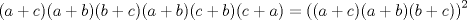 TEX: $(a+c)(a+b)(b+c)(a+b)(c+b)(c+a)=\left ((a+c)(a+b)(b+c)  \right )^2$