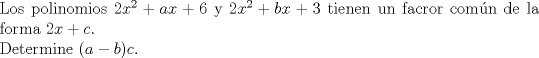 TEX: $ $\\<br />Los polinomios $2x^{2}+ax+6$ y $2x^{2}+bx+3$ tienen un facror com\'un de la forma $2x+c$.\\<br />Determine $(a-b)c$.