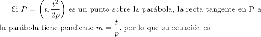 TEX: Si $P=\left(t,\dfrac{t^2}{2p}\right)$ es un punto sobre la parbola, la recta tangente en P a la parbola tiene pendiente $m=\dfrac{t}{p}$, por lo que su ecuacin es