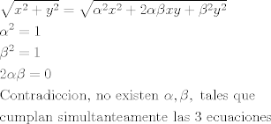 TEX: \[\begin{gathered}<br />  \sqrt {{x^2} + {y^2}}  = \sqrt {{\alpha ^2}{x^2} + 2\alpha \beta xy + {\beta ^2}{y^2}}  \hfill \\<br />  {\alpha ^2} = 1 \hfill \\<br />  {\beta ^2} = 1 \hfill \\<br />  2\alpha \beta  = 0 \hfill \\<br />  {\text{Contradiccion}}{\text{, no existen }}\alpha ,\beta ,{\text{ tales que}} \hfill \\<br />  {\text{cumplan simultanteamente las 3 ecuaciones }} \hfill \\ <br />\end{gathered} \]