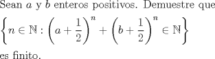 TEX: Sean $a$ y $b$ enteros positivos. Demuestre que $\medskip$<br /><br />$\displaystyle \left\{n\in \mathbb{N}: \left(a+\frac{1}{2}\right)^{n}+\left(b+\frac{1}{2}\right)^{n} \in \mathbb{N} \right\}$ $\medskip$<br /><br />es finito.<br />