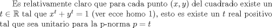 TEX:  Es relativamente claro que para cada punto $(x,y)$ del cuadrado existe un $t \in \mathbb{R}$ tal que $x^t+y^t=1$ (ver ecce homo 1), esto es existe un $t$ real positivo tal que sea unitario para la p-norma $p=t$ 