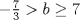 TEX: $-\frac{7}{3}>b\geq7$