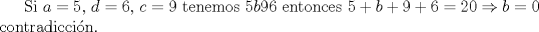 TEX: Si $a=5$, $d=6$, $c=9$ tenemos $5b96$ entonces $5+b+9+6=20\Rightarrow b=0$ contradiccin.