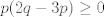 TEX: $p(2q-3p)\geq 0$