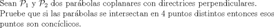 TEX: $ $\\<br />Sean $\mathcal{P}_{1}$ y $\mathcal{P}_{2}$ dos par\'abolas coplanares con directrices perpendiculares.\\<br />Pruebe que si las par\'abolas se intersectan en 4 puntos distintos entonces esos puntos son conc\'iclicos.