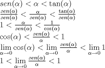 TEX: % MathType!MTEF!2!1!+-<br />% feaagyart1ev2aaatCvAUfeBSjuyZL2yd9gzLbvyNv2CaerbuLwBLn<br />% hiov2DGi1BTfMBaeXatLxBI9gBaerbd9wDYLwzYbItLDharqqtubsr<br />% 4rNCHbGeaGqiVu0Je9sqqrpepC0xbbL8F4rqqrFfpeea0xe9Lq-Jc9<br />% vqaqpepm0xbba9pwe9Q8fs0-yqaqpepae9pg0FirpepeKkFr0xfr-x<br />% fr-xb9adbaqaaeGaciGaaiaabeqaamaabaabaaGceaqabeaacaWGZb<br />% Gaamyzaiaad6gacaGGOaGaeqySdeMaaiykaiabgYda8iabeg7aHjab<br />% gYda8iGacshacaGGHbGaaiOBaiaacIcacqaHXoqycaGGPaaabaWaaS<br />% aaaeaacaWGZbGaamyzaiaad6gacaGGOaGaeqySdeMaaiykaaqaaiaa<br />% dohacaWGLbGaamOBaiaacIcacqaHXoqycaGGPaaaaiabgYda8maala<br />% aabaGaeqySdegabaGaam4CaiaadwgacaWGUbGaaiikaiabeg7aHjaa<br />% cMcaaaGaeyipaWZaaSaaaeaaciGG0bGaaiyyaiaac6gacaGGOaGaeq<br />% ySdeMaaiykaaqaaiaadohacaWGLbGaamOBaiaacIcacqaHXoqycaGG<br />% PaaaaaqaaiaaigdacqGH8aapdaWcaaqaaiabeg7aHbqaaiaadohaca<br />% WGLbGaamOBaiaacIcacqaHXoqycaGGPaaaaiabgYda8maalaaabaGa<br />% aGymaaqaaiGacogacaGGVbGaai4CaiaacIcacqaHXoqycaGGPaaaaa<br />% qaaiGacogacaGGVbGaai4CaiaacIcacqaHXoqycaGGPaGaeyipaWZa<br />% aSaaaeaacaWGZbGaamyzaiaad6gacaGGOaGaeqySdeMaaiykaaqaai<br />% abeg7aHbaacqGH8aapcaaIXaaabaWaaCbeaeaaciGGSbGaaiyAaiaa<br />% c2gaaSqaaiabeg7aHjabgkziUkaaicdaaeqaaOGaci4yaiaac+gaca<br />% GGZbGaaiikaiabeg7aHjaacMcacqGH8aapdaWfqaqaaiGacYgacaGG<br />% PbGaaiyBaaWcbaGaeqySdeMaeyOKH4QaaGimaaqabaGcdaWcaaqaai<br />% aadohacaWGLbGaamOBaiaacIcacqaHXoqycaGGPaaabaGaeqySdega<br />% aiabgYda8maaxababaGaciiBaiaacMgacaGGTbaaleaacqaHXoqycq<br />% GHsgIRcaaIWaaabeaakiaaigdaaeaacaaIXaGaeyipaWZaaCbeaeaa<br />% ciGGSbGaaiyAaiaac2gaaSqaaiabeg7aHjabgkziUkaaicdaaeqaaO<br />% WaaSaaaeaacaWGZbGaamyzaiaad6gacaGGOaGaeqySdeMaaiykaaqa<br />% aiabeg7aHbaacqGH8aapcaaIXaaaaaa!BF56!<br />\[\begin{array}{l}<br /> sen(\alpha ) < \alpha  < \tan (\alpha ) \\ <br /> \frac{{sen(\alpha )}}{{sen(\alpha )}} < \frac{\alpha }{{sen(\alpha )}} < \frac{{\tan (\alpha )}}{{sen(\alpha )}} \\ <br /> 1 < \frac{\alpha }{{sen(\alpha )}} < \frac{1}{{\cos (\alpha )}} \\ <br /> \cos (\alpha ) < \frac{{sen(\alpha )}}{\alpha } < 1 \\ <br /> \mathop {\lim }\limits_{\alpha  \to 0} \cos (\alpha ) < \mathop {\lim }\limits_{\alpha  \to 0} \frac{{sen(\alpha )}}{\alpha } < \mathop {\lim }\limits_{\alpha  \to 0} 1 \\ <br /> 1 < \mathop {\lim }\limits_{\alpha  \to 0} \frac{{sen(\alpha )}}{\alpha } < 1 \\ <br /> \end{array}\]