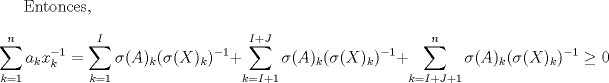 TEX: Entonces, $$\sum_{k=1}^n{a_kx_k^{-1}} = \sum_{k=1}^{I}{\sigma(A)_k(\sigma(X)_k)^{-1}} + \sum_{k=I+1}^{I+J}{\sigma(A)_k(\sigma(X)_k)^{-1}} + \sum_{k=I+J+1}^{n}{\sigma(A)_k(\sigma(X)_k)^{-1}} \geq 0$$