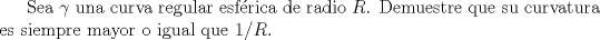 TEX: Sea $\gamma$ una curva regular esfrica de radio $R$. Demuestre que su curvatura es siempre mayor o igual que $1/R$.