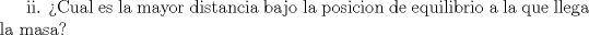 TEX: ii.\textup{ Cual es la mayor distancia bajo la posicion de equilibrio a la que llega la masa?}