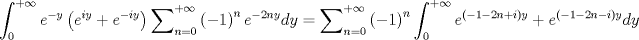 TEX: $$<br />\int_0^{ + \infty } {e^{ - y} \left( {e^{iy}  + e^{ - iy} } \right)\sum\nolimits_{n = 0}^{ + \infty } {\left( { - 1} \right)^n e^{ - 2ny} } dy}  = \sum\nolimits_{n = 0}^{ + \infty } {\left( { - 1} \right)^n \int_0^{ + \infty } {e^{\left( { - 1 - 2n + i} \right)y}  + e^{\left( { - 1 - 2n - i} \right)y} dy} } <br />$$