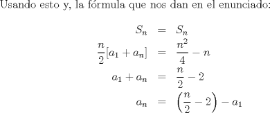 TEX: Usando esto y, la f\'ormula que nos dan en el enunciado:<br />\begin{eqnarray*}S_n &=& S_n \\ \dfrac{n}{2}[a_1+a_n] &=& \dfrac{n^2}{4}-n\\ a_1+a_n &=& \dfrac{n}{2} - 2\\ a_n &=& \left(\dfrac{n}{2} - 2\right) - a_1\end{eqnarray*}