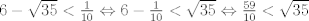 TEX: $6-\sqrt{35}<\frac{1}{10} \Leftrightarrow 6-\frac{1}{10}<\sqrt{35} \Leftrightarrow \frac{59}{10}<\sqrt{35}$