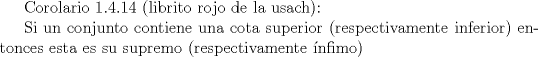 TEX: Corolario 1.4.14 (librito rojo de la usach):<br /><br />Si un conjunto contiene una cota superior (respectivamente inferior) entonces esta es su supremo (respectivamente nfimo) 