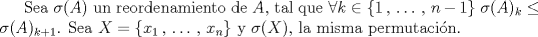 TEX: Sea $\sigma(A)$ un reordenamiento de $A$, tal que $\forall k \in \{1\,,\,\ldots\,,\, n-1\}\; \sigma(A)_k \leq \sigma(A)_{k+1}$. Sea $X = \{x_1\,,\,\ldots\,,\,x_n\}$ y $\sigma(X)$, la misma permutaci\'on. 