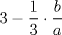 TEX: % MathType!MTEF!2!1!+-<br />% feaagaart1ev2aaatCvAUfeBSjuyZL2yd9gzLbvyNv2CaerbuLwBLn<br />% hiov2DGi1BTfMBaeXatLxBI9gBaerbd9wDYLwzYbItLDharqqtubsr<br />% 4rNCHbGeaGqiVu0Je9sqqrpepC0xbbL8F4rqqrFfpeea0xe9Lq-Jc9<br />% vqaqpepm0xbba9pwe9Q8fs0-yqaqpepae9pg0FirpepeKkFr0xfr-x<br />% fr-xb9adbaqaaeGaciGaaiaabeqaamaabaabaaGcbaGaaG4maiabgk<br />% HiTmaalaaabaGaaGymaaqaaiaaiodaaaGaeyyXIC9aaSaaaeaacaWG<br />% IbaabaGaamyyaaaaaaa!3D46!<br />\[<br />3 - \frac{1}<br />{3} \cdot \frac{b}<br />{a}<br />\]