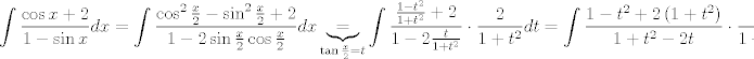 TEX: $$\int{\frac{\cos x+2}{1-\sin x}dx}=\int{\frac{\cos ^{2}\frac{x}{2}-\sin ^{2}\frac{x}{2}+2}{1-2\sin \frac{x}{2}\cos \frac{x}{2}}dx}\underbrace{=}_{\tan \frac{x}{2}=t}\int{\frac{\frac{1-t^{2}}{1+t^{2}}+2}{1-2\frac{t}{1+t^{2}}}\cdot \frac{2}{1+t^{2}}dt}=\int{\frac{1-t^{2}+2\left( 1+t^{2} \right)}{1+t^{2}-2t}\cdot \frac{2}{1+t^{2}}dt}$$