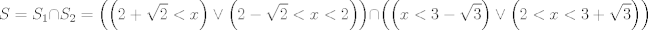 TEX: $$S=S_{1}\cap S_{2}=\left( \left( 2+\sqrt{2}<x \right)\vee \left( 2-\sqrt{2}<x<2 \right) \right)\cap \left( \left( x<3-\sqrt{3} \right)\vee \left( 2<x<3+\sqrt{3} \right) \right)$$