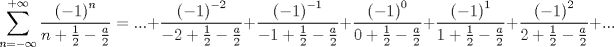 TEX: $$<br />\sum\limits_{n =  - \infty }^{ + \infty } {\frac{{\left( { - 1} \right)^n }}<br />{{n + \frac{1}<br />{2} - \frac{a}<br />{2}}}}  = ... + \frac{{\left( { - 1} \right)^{ - 2} }}<br />{{ - 2 + \frac{1}<br />{2} - \frac{a}<br />{2}}} + \frac{{\left( { - 1} \right)^{ - 1} }}<br />{{ - 1 + \frac{1}<br />{2} - \frac{a}<br />{2}}} + \frac{{\left( { - 1} \right)^0 }}<br />{{0 + \frac{1}<br />{2} - \frac{a}<br />{2}}} + \frac{{\left( { - 1} \right)^1 }}<br />{{1 + \frac{1}<br />{2} - \frac{a}<br />{2}}} + \frac{{\left( { - 1} \right)^2 }}<br />{{2 + \frac{1}<br />{2} - \frac{a}<br />{2}}} + ...<br />$$