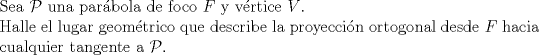 TEX: $ $\\<br />Sea $\mathcal{P}$ una par\'abola de foco $F$ y v\'ertice $V$.\\<br />Halle el lugar geom\'etrico que describe la proyecci\'on ortogonal desde $F$ hacia cualquier tangente a $\mathcal{P}$.