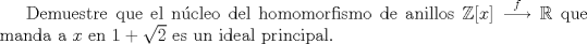 TEX: Demuestre que el ncleo del homomorfismo de anillos $ \mathbb{Z}[x] \stackrel{f}{\longrightarrow} \mathbb{R}$ que manda a $x$ en $1+\sqrt{2}$ es un ideal principal.