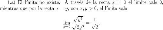 TEX: <br />1.a) El l\'imite no existe. A trav\'es de la recta $x=0$ el l\'imite vale $0$, mientras que por la recta $x=y$, con $x,y>0$, el l\'imite vale<br />$$\lim_{y\to 0}\frac{\sqrt{y^3}}{\sqrt{2y^3}}=\frac{1}{\sqrt{2}}.$$<br /><br /><br />