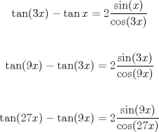 TEX: \noindent $$\tan (3x)-\tan x=2\frac{\sin (x)}{\cos (3x)}$$ \\ $$\tan (9x)-\tan (3x)=2\frac{\sin (3x)}{\cos (9x)}$$ \\ $$\tan (27x)-\tan (9x)=2\frac{\sin (9x)}{\cos (27x)}$$