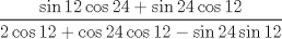 TEX: $\dfrac{\sin{12}\cos{24}+\sin{24}\cos{12}}{2\cos{12}+\cos{24}\cos{12}-\sin{24}\sin{12}}$