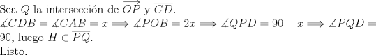TEX: $ $\\<br />Sea $Q$ la intersecci\'on de $\overrightarrow{OP}$ y $\overline{CD}$.\\<br />$\measuredangle CDB=\measuredangle CAB=x\Longrightarrow\measuredangle POB=2x\Longrightarrow\measuredangle QPD=90-x\Longrightarrow\measuredangle PQD=90$, luego $H\in\overline{PQ}$.\\<br />Listo.