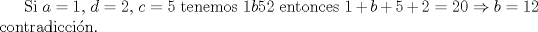 TEX: Si $a=1$, $d=2$, $c=5$ tenemos $1b52$ entonces $1+b+5+2=20\Rightarrow b=12$ contradiccin.