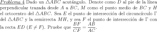 TEX: \noindent \underline{$Problema\ 4$} Dado un $\triangle ABC$ acutngulo. Denote como $D$ al pie de la lnea perpendicular trazada desde $A$ a $BC$, $M$ como el punto medio de $BC$ y $H$ el ortocentro del $\triangle ABC$. Sea $E$ el punto de interseccin del circuncrculo $\Gamma$ del $\triangle ABC$ y la semirrecta $MH$, y sea $F$ el punto de interseccin de $\Gamma$ con la recta $ED$ ($E \not =F$). Pruebe que $\dfrac{BF}{CF}=\dfrac{AB}{AC}$. 