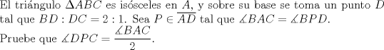 TEX: $ $\\<br />El tri\'angulo $\Delta ABC$ es is\'osceles en $A$, y sobre su base se toma un punto $D$ tal que $BD:DC=2:1$. Sea $P\in\overline{AD}$ tal que $\measuredangle BAC=\measuredangle BPD$.\\<br />Pruebe que $\measuredangle DPC=\dfrac{\measuredangle BAC}{2}$.