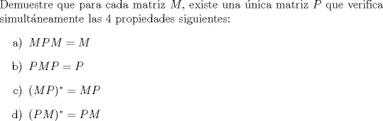 TEX: <br />\noindent Demuestre que para cada matriz $M$, existe una nica matriz $P$ que verifica simultneamente las 4 propiedades siguientes:<br />\begin{enumerate}<br />\item[a)] $MPM=M$<br />\item[b)] $PMP=P$<br />\item[c)] $(MP)^{\ast}=MP$<br />\item[d)] $(PM)^{\ast}=PM$<br /><br />\end{enumerate}<br /><br />