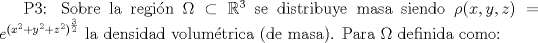 TEX: P3: Sobre la regin $\Omega\subset\mathbb{R}^3$ se distribuye masa siendo $\rho(x,y,z)=e^{(x^2+y^2+z^2)^{\frac{3}{2}}}$ la densidad volumtrica (de masa). Para $\Omega$ definida como: