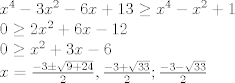 TEX: \[\begin{array}{l}<br />{x^4} - 3{x^2} - 6x + 13 \ge {x^4} - {x^2} + 1\\<br />0 \ge 2{x^2} + 6x - 12\\<br />0 \ge {x^2} + 3x - 6\\<br />x = \frac{{ - 3 \pm \sqrt {9 + 24} }}{2},\frac{{ - 3 + \sqrt {33} }}{2};\frac{{ - 3 - \sqrt {33} }}{2}<br />\end{array}\]