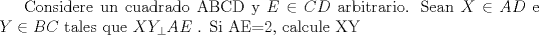 TEX: Considere un cuadrado ABCD y $E \in CD$ arbitrario. Sean $X \in AD$ e $Y \in BC$ tales que  $XY_{\perp}AE$  . Si AE=2, calcule XY