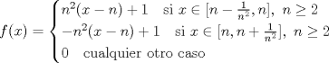 TEX: \[f(x)=\begin{cases}<br />n^2(x-n)+1\quad\text{si $x\in [n-\frac{1}{n^2},n],\ n\geq 2$}\\<br />-n^2(x-n)+1\quad\text{si $x\in [n,n+\frac{1}{n^2}],\ n\geq 2$}\\<br />0\quad\text{cualquier otro caso}<br />\end{cases}\]