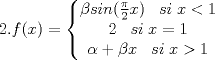 TEX: $2. f(x)=\left\{\begin{matrix}<br /> \beta sin (\frac{\pi}{2}x)\;\;\;si\;x<1&   & \\ <br /> 2\;\;\;si\;x=1&  & \\ <br /> \alpha+\beta x\;\;\; si\;x>1&  & <br />\end{matrix}\right.$