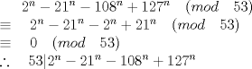 TEX:  \({ 2 }^{ n }-{ 21 }^{ n }-{ 108 }^{ n }+{ 127 }^{ n }\quad (mod\quad 53)\\ \equiv \quad 2^{ n }-{ 21 }^{ n }-2^{ n }+21^{ n }\quad (mod\quad 53)\\ \equiv \quad 0\quad (mod\quad 53)\\ \therefore \quad 53|{ 2 }^{ n }-{ 21 }^{ n }-{ 108 }^{ n }+{ 127 }^{ n }\) 