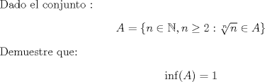 TEX: \noindent Dado el conjunto : \begin{center} $A=\{ n \in \mathbb{N}, n \geq 2 : \sqrt[n]{n} \in A \} $ \end{center} Demuestre que:  \begin{center} $ \inf(A)=1 $\end{center} 