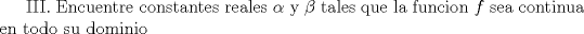 TEX: III. Encuentre constantes reales $\alpha$ y $\beta$ tales que la funcion $f$ sea continua en todo su dominio