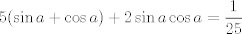 TEX: $$5(\sin{a}+\cos{a})+2\sin{a}\cos{a}=\frac{1}{25}$$